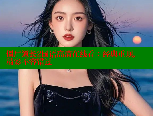 僵尸道长2国语高清在线看：经典重现，精彩不容错过 春水堂 第2张