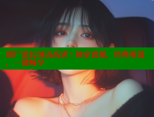 僵尸道长国语高清：独家资源，经典重温，一键畅享