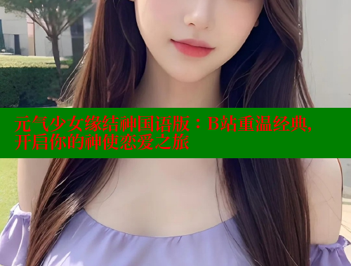 元气少女缘结神国语版：B站重温经典，开启你的神使恋爱之旅