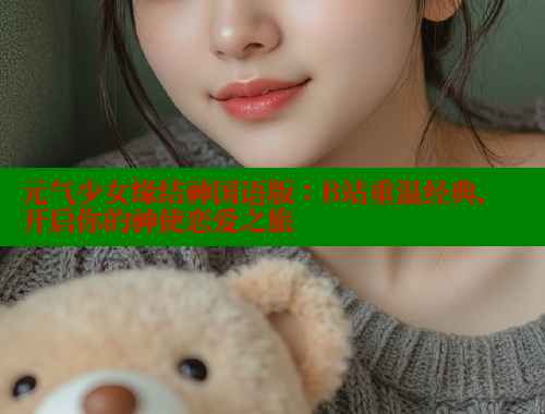 元气少女缘结神国语版：B站重温经典，开启你的神使恋爱之旅 春水堂成人用品网站 第1张