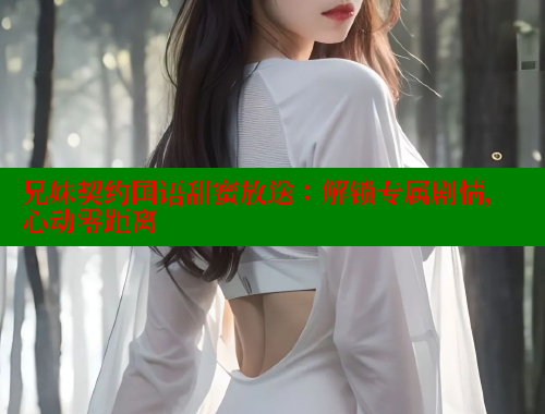 兄妹契约国语甜蜜放送：解锁专属剧情，心动零距离 春水堂官方网站 第2张