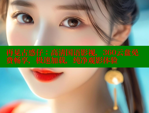 再见古惑仔：高清国语影视，360云盘免费畅享，极速加载，纯净观影体验 春水堂成人用品网站 第1张