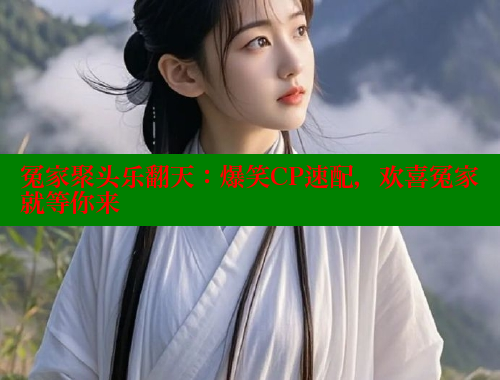 冤家聚头乐翻天：爆笑CP速配，欢喜冤家就等你来