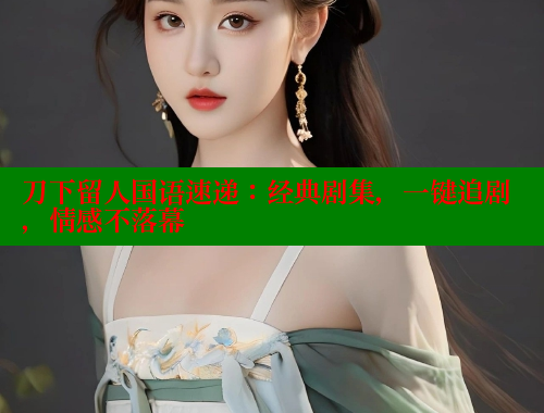 刀下留人国语速递：经典剧集，一键追剧，情感不落幕