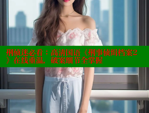 刑侦迷必看：高清国语《刑事侦缉档案2》在线重温，破案细节全掌握 成人春水堂 第1张