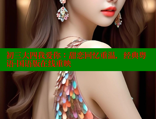 初三大四我爱你：甜恋回忆重温，经典粤语-国语版在线重映 春水堂官方网站 第1张
