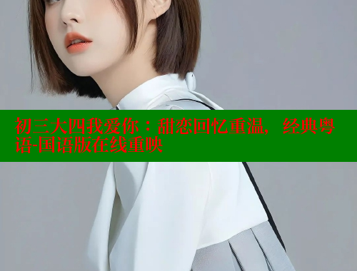 初三大四我爱你：甜恋回忆重温，经典粤语-国语版在线重映 春水堂官方网站 第2张