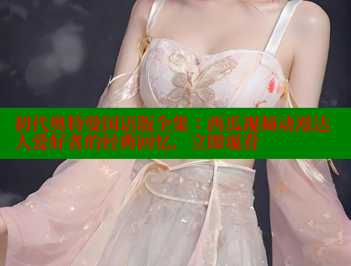 初代奥特曼国语版全集：西瓜视频动漫达人爱好者的经典回忆，立即观看 成人春水堂 第1张
