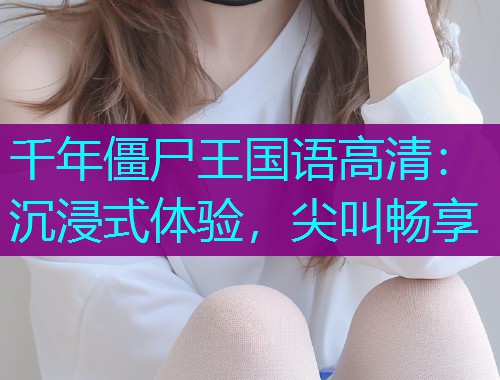 千年僵尸王国语高清：沉浸式体验，尖叫畅享