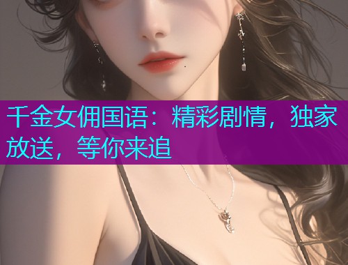 千金女佣国语：精彩剧情，独家放送，等你来追