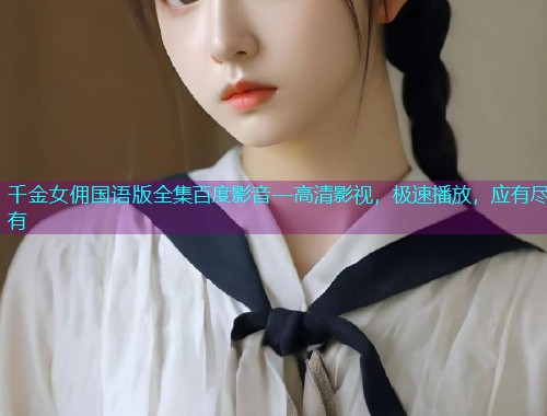 千金女佣国语版全集百度影音—高清影视，极速播放，应有尽有