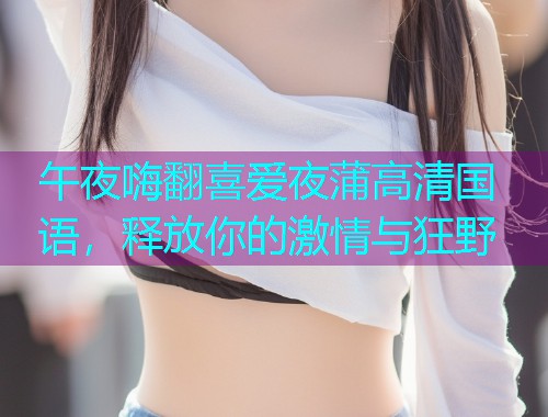 午夜嗨翻喜爱夜蒲高清国语，释放你的激情与狂野