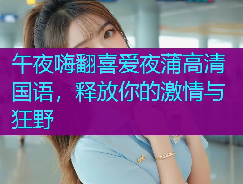 午夜嗨翻喜爱夜蒲高清国语，释放你的激情与狂野  第2张