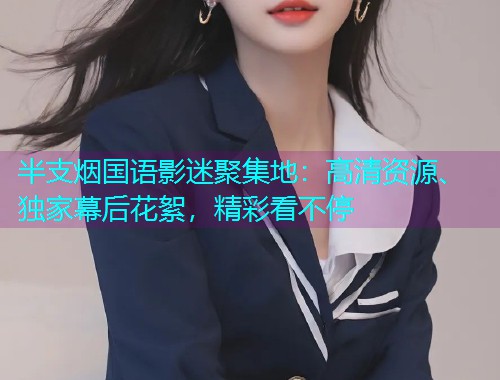 半支烟国语影迷聚集地：高清资源、独家幕后花絮，精彩看不停  第1张