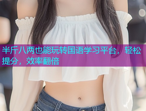 半斤八两也能玩转国语学习平台，轻松提分，效率翻倍  第1张
