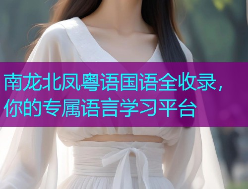 南龙北凤粤语国语全收录，你的专属语言学习平台
