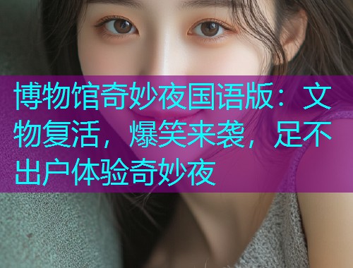 博物馆奇妙夜国语版：文物复活，爆笑来袭，足不出户体验奇妙夜