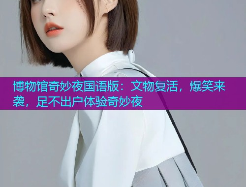 博物馆奇妙夜国语版：文物复活，爆笑来袭，足不出户体验奇妙夜  第2张
