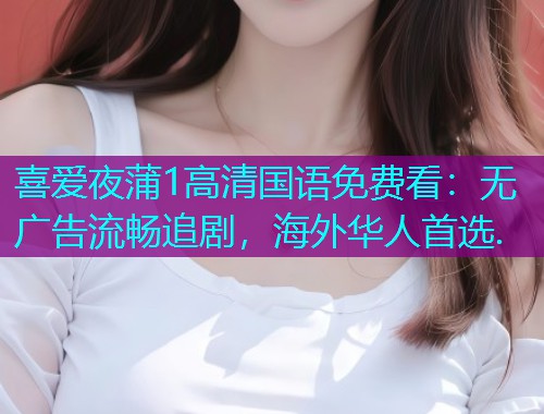 喜爱夜蒲1高清国语免费看：无广告流畅追剧，海外华人首选.  第2张