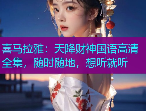 喜马拉雅：天降财神国语高清全集，随时随地，想听就听