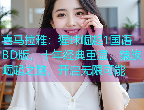 喜马拉雅：猩球崛起1国语BD版，十年经典重温，猿族崛起之路，开启无限可能  第2张