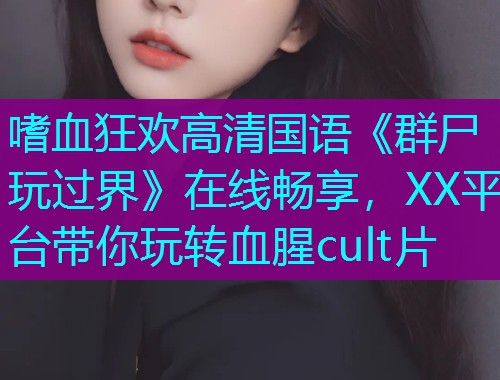 嗜血狂欢高清国语《群尸玩过界》在线畅享，XX平台带你玩转血腥cult片