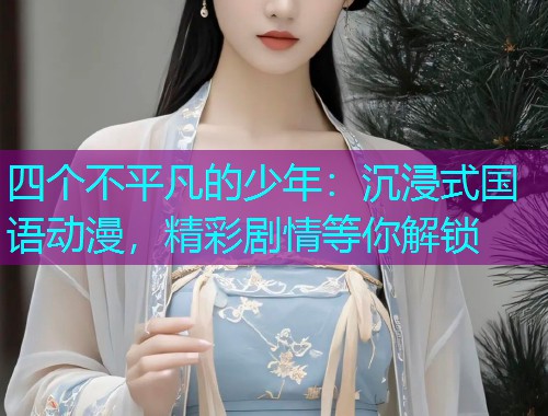 四个不平凡的少年：沉浸式国语动漫，精彩剧情等你解锁