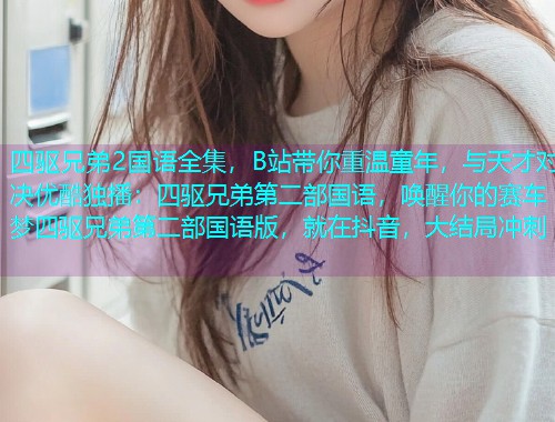 四驱兄弟2国语全集，B站带你重温童年，与天才对决优酷独播：四驱兄弟第二部国语，唤醒你的赛车梦四驱兄弟第二部国语版，就在抖音，大结局冲刺