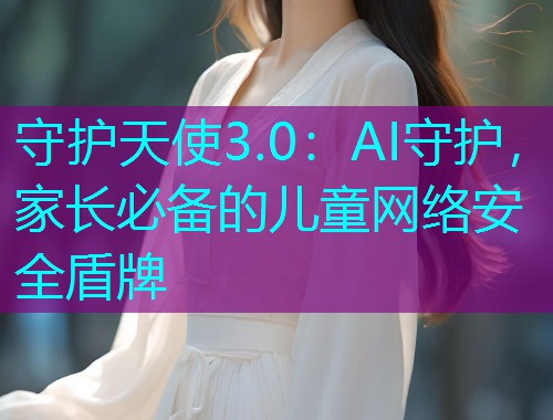 守护天使3.0：AI守护，家长必备的儿童网络安全盾牌