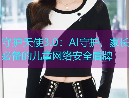 守护天使3.0：AI守护，家长必备的儿童网络安全盾牌  第2张