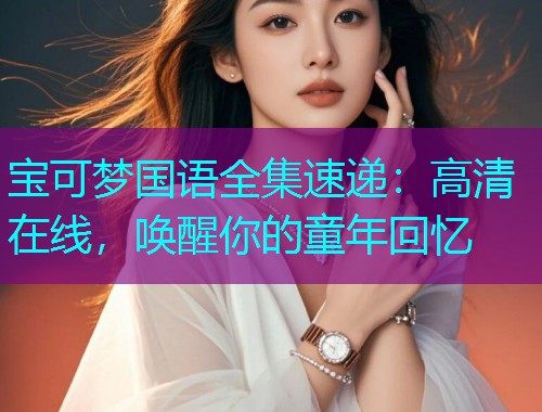 宝可梦国语全集速递：高清在线，唤醒你的童年回忆