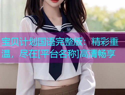 宝贝计划国语完整版：精彩重温，尽在[平台名称]高清畅享