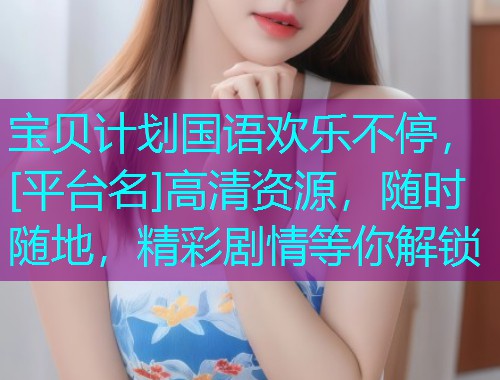 宝贝计划国语欢乐不停，[平台名]高清资源，随时随地，精彩剧情等你解锁