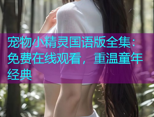 宠物小精灵国语版全集：免费在线观看，重温童年经典
