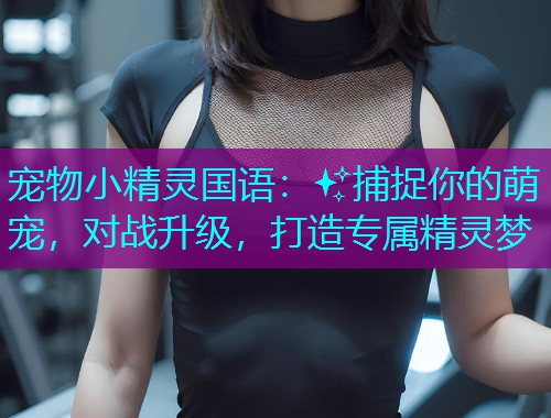 宠物小精灵国语：✨捕捉你的萌宠，对战升级，打造专属精灵梦
