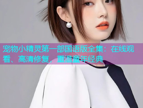 宠物小精灵第一部国语版全集：在线观看、高清修复，重温童年经典