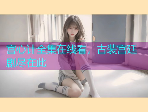 宫心计全集在线看，古装宫廷剧尽在此
