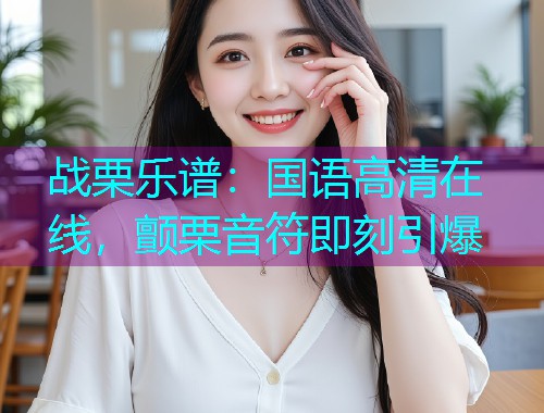战栗乐谱：国语高清在线，颤栗音符即刻引爆  第2张