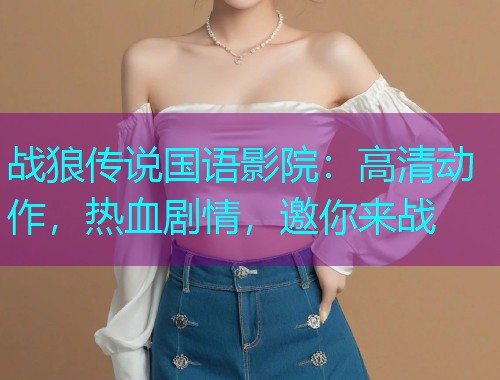 战狼传说国语影院：高清动作，热血剧情，邀你来战  第3张