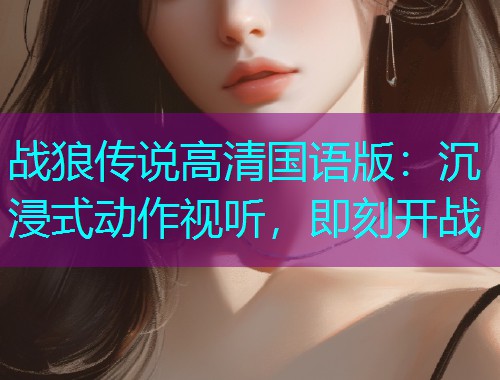 战狼传说高清国语版：沉浸式动作视听，即刻开战