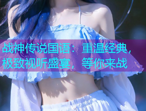 战神传说国语：重温经典，极致视听盛宴，等你来战