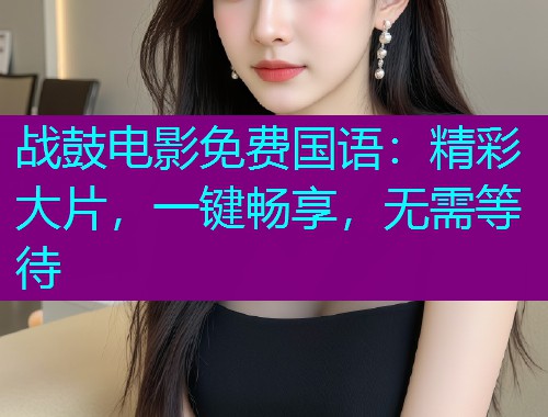 战鼓电影免费国语：精彩大片，一键畅享，无需等待