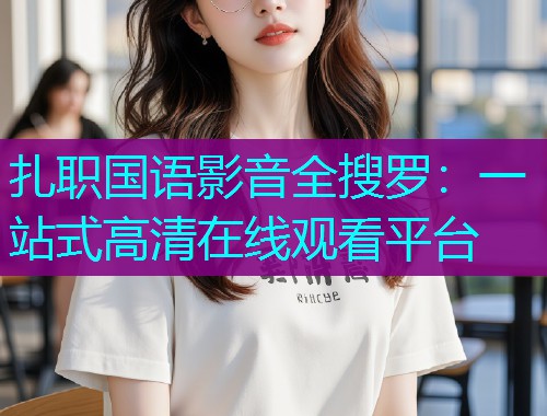 扎职国语影音全搜罗：一站式高清在线观看平台
