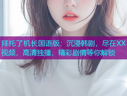 拜托了机长国语版：沉浸韩剧，尽在XX视频，高清独播，精彩剧情等你解锁  第2张