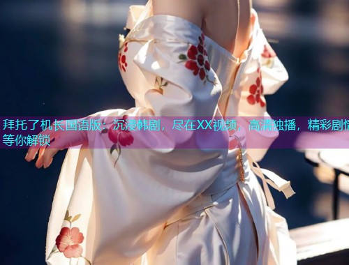 拜托了机长国语版：沉浸韩剧，尽在XX视频，高清独播，精彩剧情等你解锁