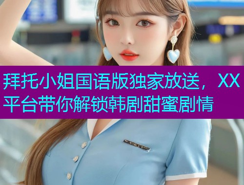 拜托小姐国语版独家放送，XX平台带你解锁韩剧甜蜜剧情