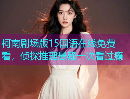 柯南剧场版15国语在线免费看，侦探推理悬疑一次看过瘾