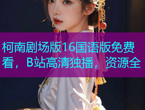 柯南剧场版16国语版免费看，B站高清独播，资源全