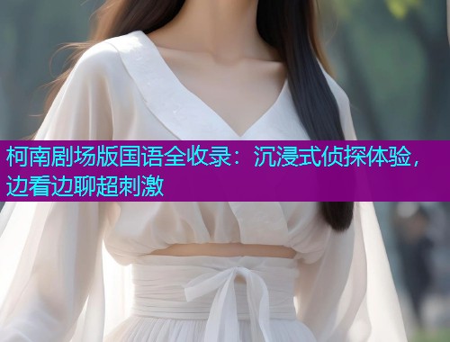 柯南剧场版国语全收录：沉浸式侦探体验，边看边聊超刺激