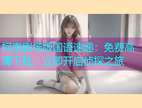 柯南剧场版国语速递：免费高清下载，立即开启侦探之旅